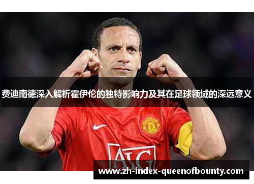 费迪南德深入解析霍伊伦的独特影响力及其在足球领域的深远意义