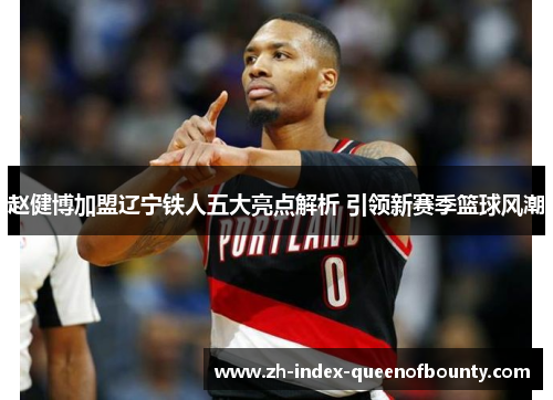 赵健博加盟辽宁铁人五大亮点解析 引领新赛季篮球风潮