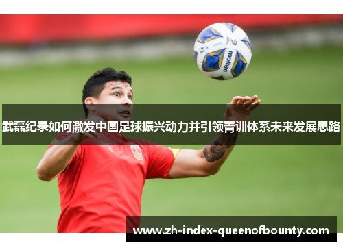 武磊纪录如何激发中国足球振兴动力并引领青训体系未来发展思路