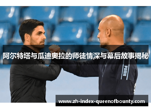 阿尔特塔与瓜迪奥拉的师徒情深与幕后故事揭秘