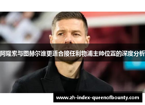 阿隆索与图赫尔谁更适合接任利物浦主帅位置的深度分析