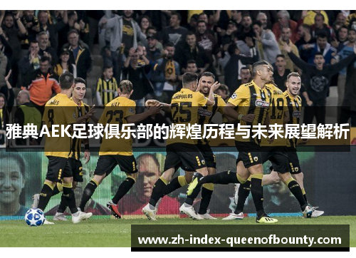 雅典AEK足球俱乐部的辉煌历程与未来展望解析