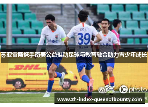 苏亚雷斯携手南美公益推动足球与教育融合助力青少年成长