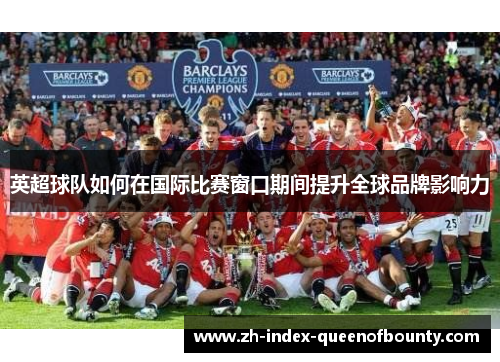 英超球队如何在国际比赛窗口期间提升全球品牌影响力