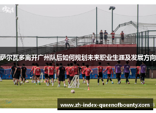 萨尔瓦多离开广州队后如何规划未来职业生涯及发展方向