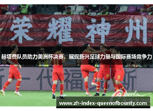 赫塔费队员助力美洲杯决赛，展现新兴足球力量与国际赛场竞争力