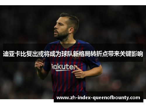 迪亚卡比复出或将成为球队新格局转折点带来关键影响