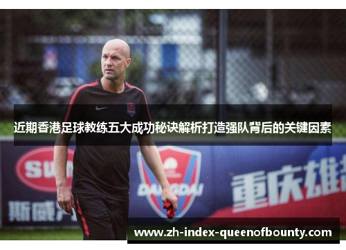 近期香港足球教练五大成功秘诀解析打造强队背后的关键因素