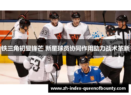 铁三角初显锋芒 新星球员协同作用助力战术革新
