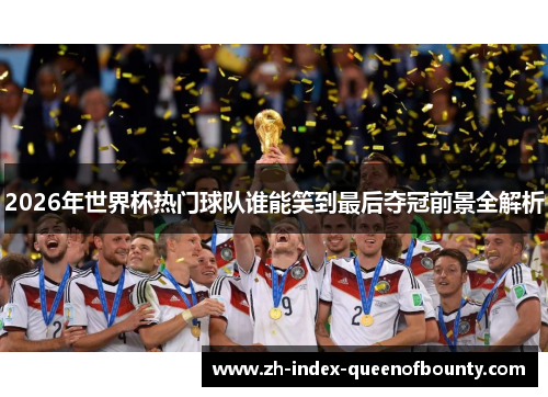 2026年世界杯热门球队谁能笑到最后夺冠前景全解析