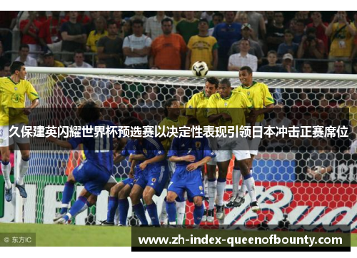 久保建英闪耀世界杯预选赛以决定性表现引领日本冲击正赛席位