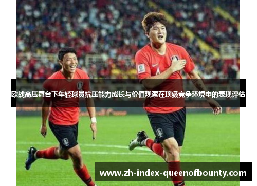 欧战高压舞台下年轻球员抗压能力成长与价值观察在顶级竞争环境中的表现评估