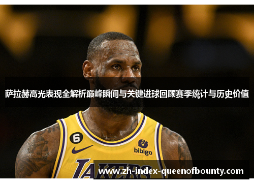 萨拉赫高光表现全解析巅峰瞬间与关键进球回顾赛季统计与历史价值