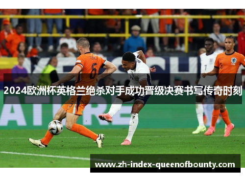 2024欧洲杯英格兰绝杀对手成功晋级决赛书写传奇时刻