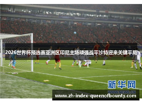 2026世界杯预选赛亚洲区印尼主场顽强战平沙特迎来关键平局