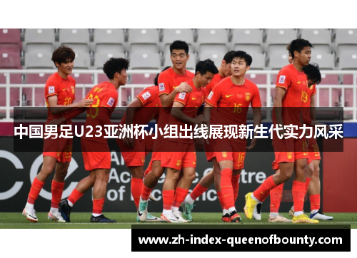 中国男足U23亚洲杯小组出线展现新生代实力风采