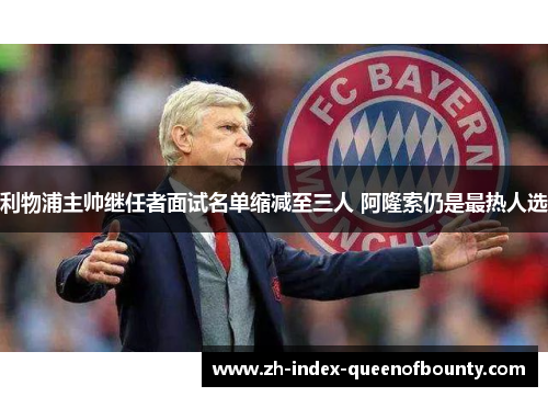 利物浦主帅继任者面试名单缩减至三人 阿隆索仍是最热人选