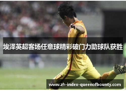 埃泽英超客场任意球精彩破门力助球队获胜