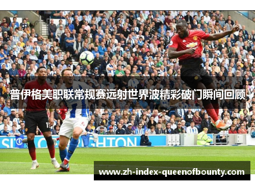 普伊格美职联常规赛远射世界波精彩破门瞬间回顾