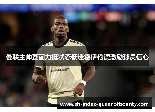 曼联主帅赛前力挺状态低迷霍伊伦德激励球员信心