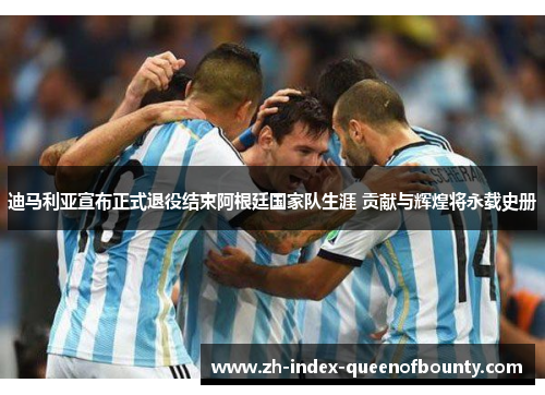 迪马利亚宣布正式退役结束阿根廷国家队生涯 贡献与辉煌将永载史册