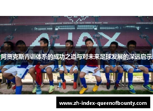 阿贾克斯青训体系的成功之道与对未来足球发展的深远启示