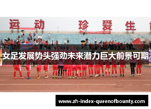 女足发展势头强劲未来潜力巨大前景可期