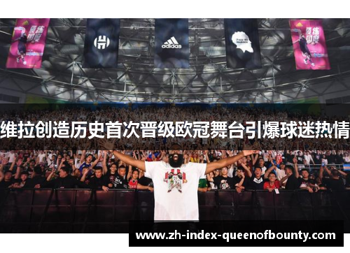 维拉创造历史首次晋级欧冠舞台引爆球迷热情