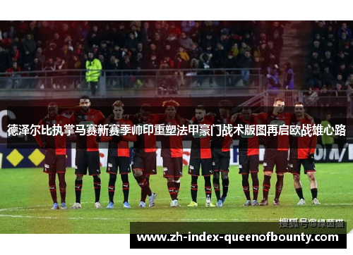 德泽尔比执掌马赛新赛季帅印重塑法甲豪门战术版图再启欧战雄心路